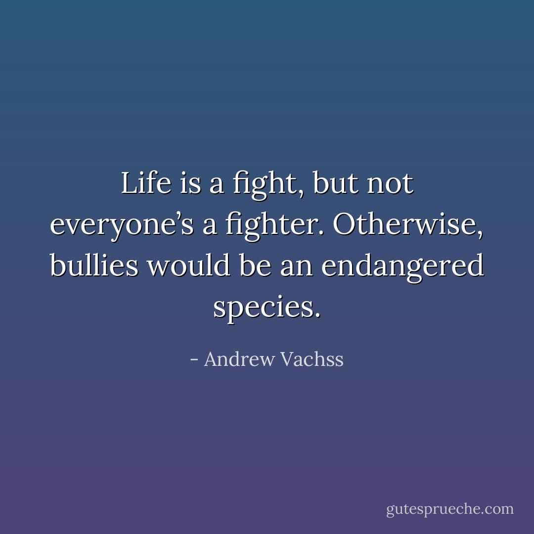 Life is a ﬁght, but not everyone’s a ﬁghter. Otherwise, bullies would be an endangered species. - Andrew Vachss