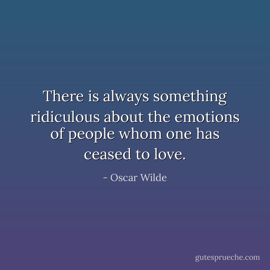 There is always something ridiculous about the emotions of people whom one has ceased to love. - Oscar Wilde