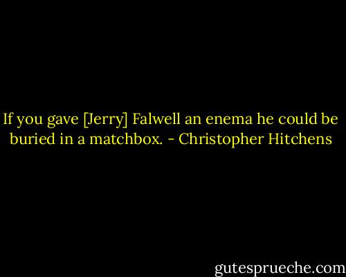 If you gave [Jerry] Falwell an enema he could be buried in a matchbox. - Christopher Hitchens