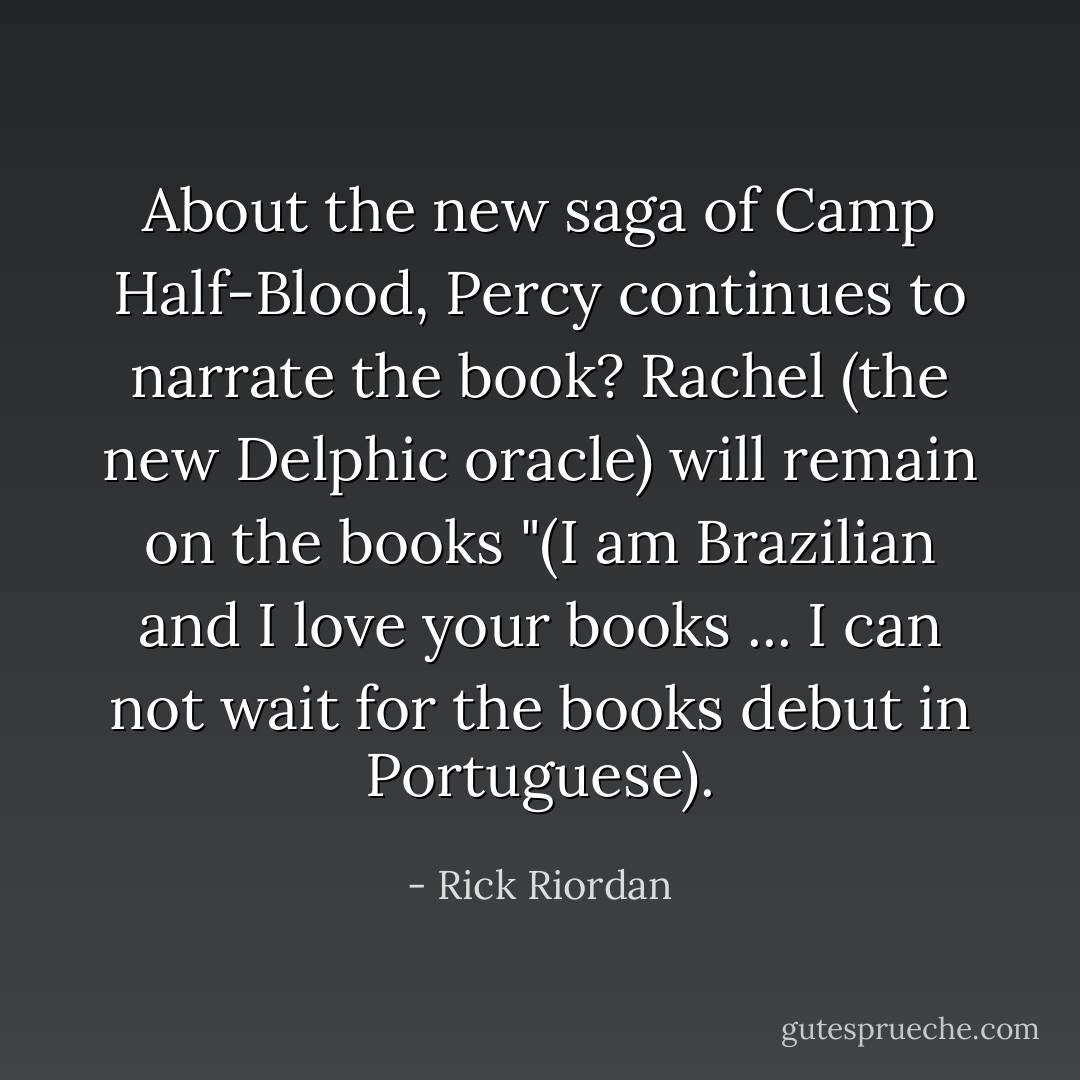 About the new saga of Camp Half-Blood, Percy continues to narrate the book? Rachel (the new Delphic oracle) will remain on the books "(I am Brazilian and I love your books ... I can not wait for the books debut in Portuguese). - Rick Riordan