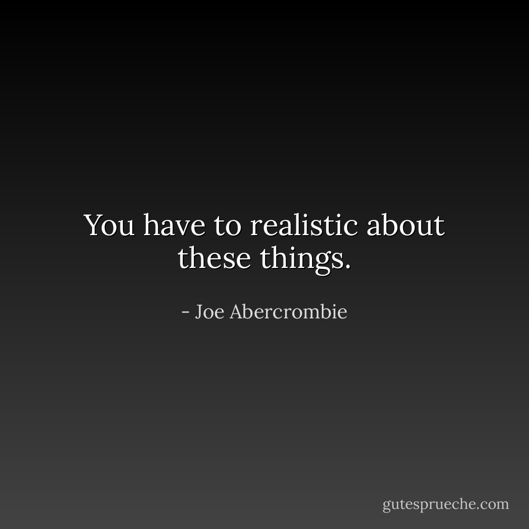You have to realistic about these things. - Joe Abercrombie