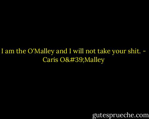 I am the O'Malley and I will not take your shit. - Caris O'Malley