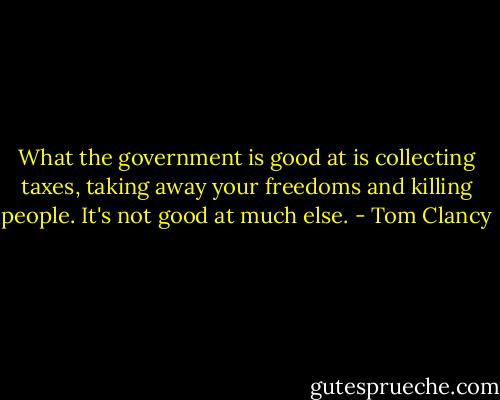 What the government is good at is collecting taxes, taking away your freedoms and killing people. It's not good at much else. - Tom Clancy