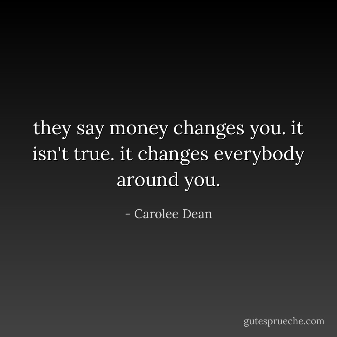 they say money changes you. it isn't true. it changes everybody around you. - Carolee Dean