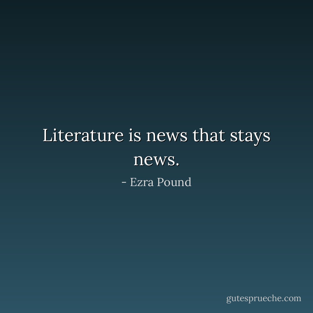 Literature is news that stays news. - Ezra Pound