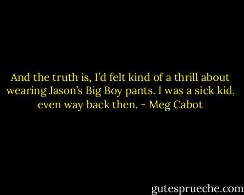 And the truth is, I’d felt kind of a thrill about wearing Jason’s Big Boy pants. I was a sick kid, even way back then. - Meg Cabot
