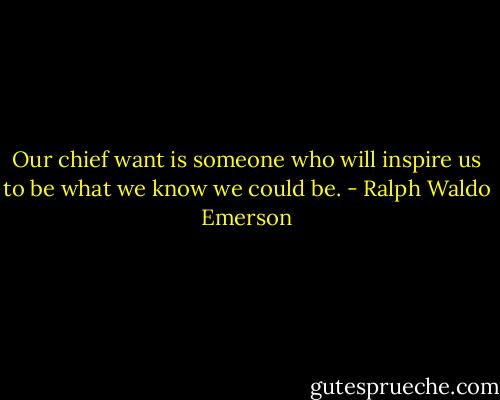 Our chief want is someone who will inspire us to be what we know we could be. - Ralph Waldo Emerson