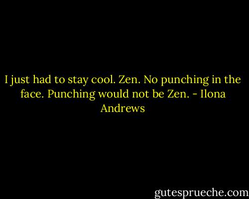 I just had to stay cool. Zen. No punching in the face. Punching would not be Zen. - Ilona Andrews