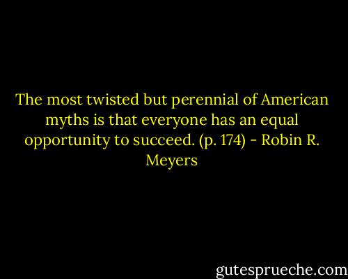 The most twisted but perennial of American myths is that everyone has an equal opportunity to succeed. (p. 174) - Robin R. Meyers