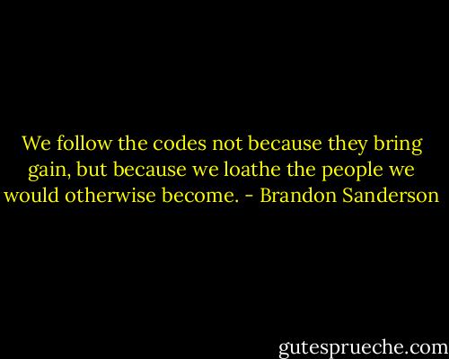 We follow the codes not because they bring gain, but because we loathe the people we would otherwise become. - Brandon Sanderson