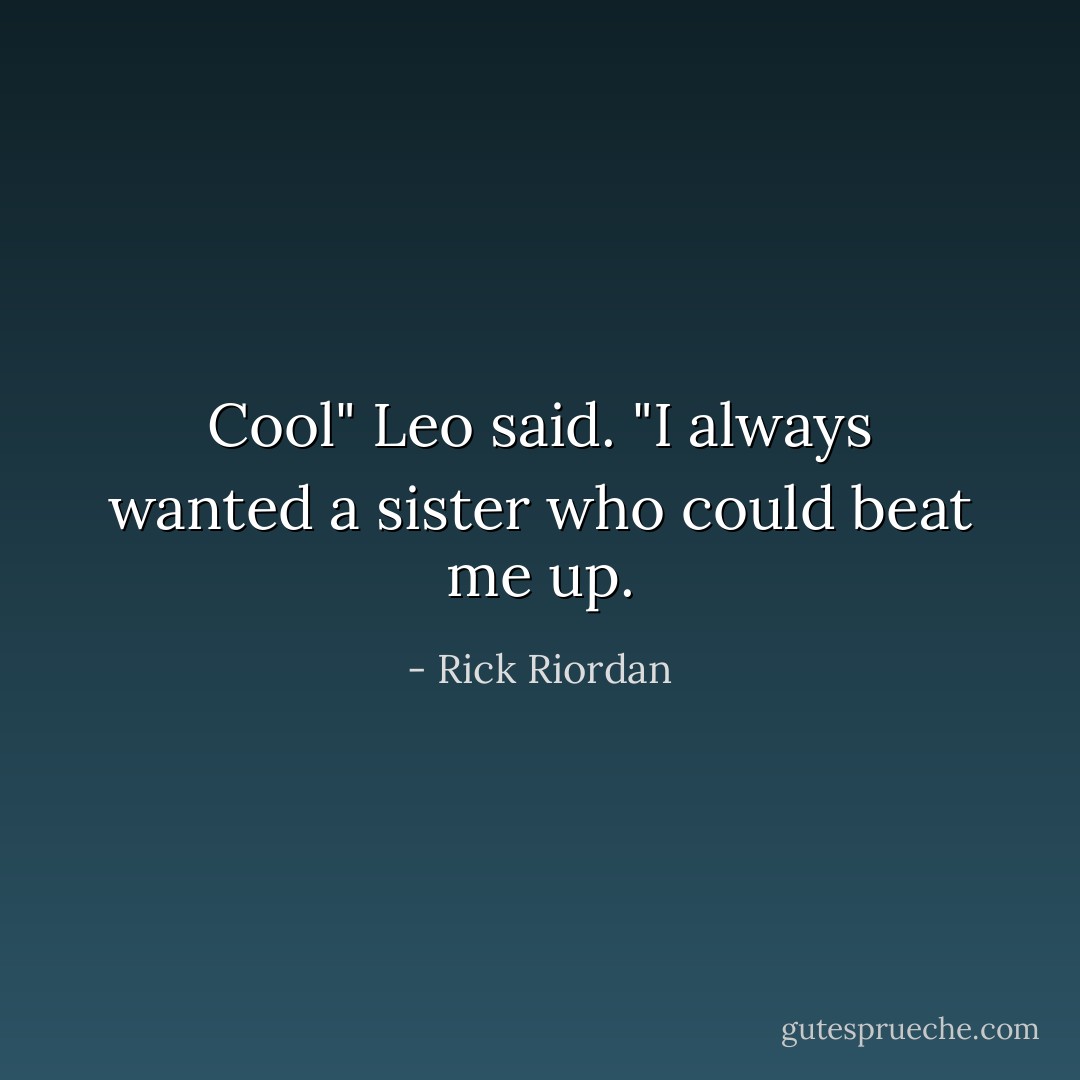 Cool" Leo said. "I always wanted a sister who could beat me up. - Rick Riordan