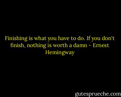Finishing is what you have to do. If you don't finish, nothing is worth a damn - Ernest Hemingway