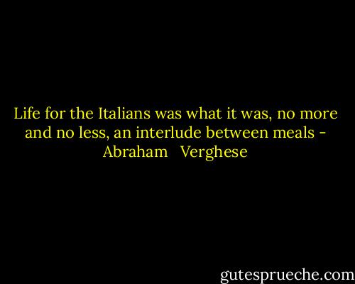 Life for the Italians was what it was, no more and no less, an interlude between meals - Abraham   Verghese