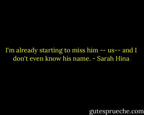 I'm already starting to miss him -- us-- and I don't even know his name. - Sarah Hina