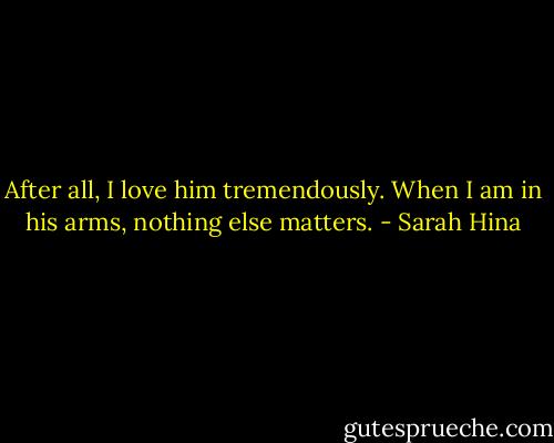 After all, I love him tremendously. When I am in his arms, nothing else matters. - Sarah Hina