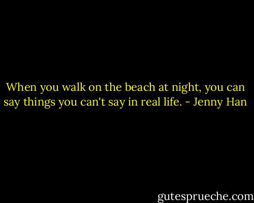 When you walk on the beach at night, you can say things you can't say in real life. - Jenny Han