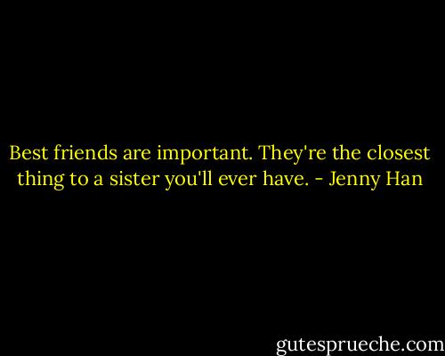 Best friends are important. They're the closest thing to a sister you'll ever have. - Jenny Han