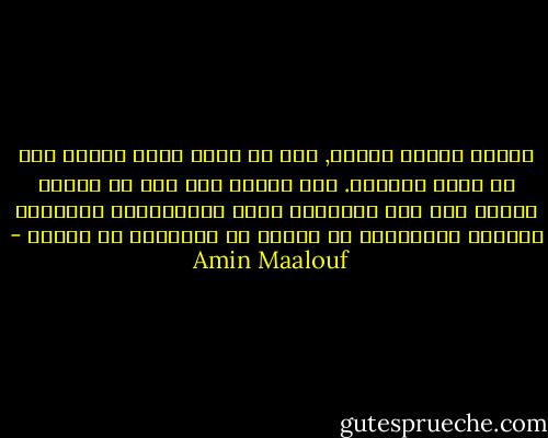 العلم حيادي خلقيا, وهو في خدمة حكمة البشر كما في خدمة جنونهم. وهو معرّض غدا كما هو معرّض اليوم كما كان بالأمس، لخطر الانحراف، والتحول لمصلحة الطغيان، أو الجشع أو الاغراق في القدم - Amin Maalouf