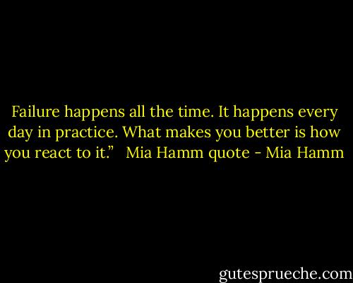 Failure happens all the time. It happens every day in practice. What makes you better is how you react to it.” <br /> Mia Hamm quote - Mia Hamm