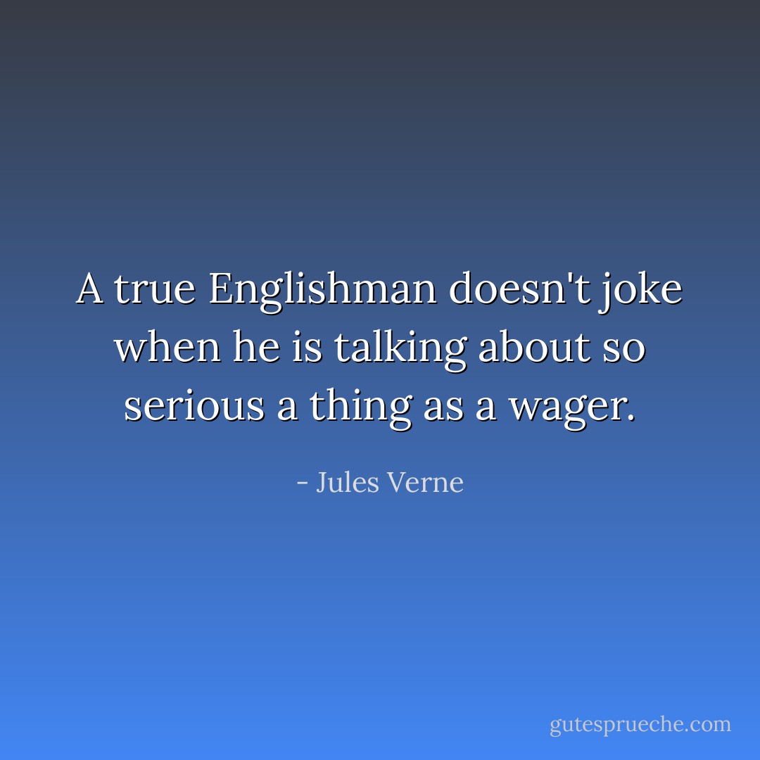 A true Englishman doesn't joke when he is talking about so serious a thing as a wager. - Jules Verne