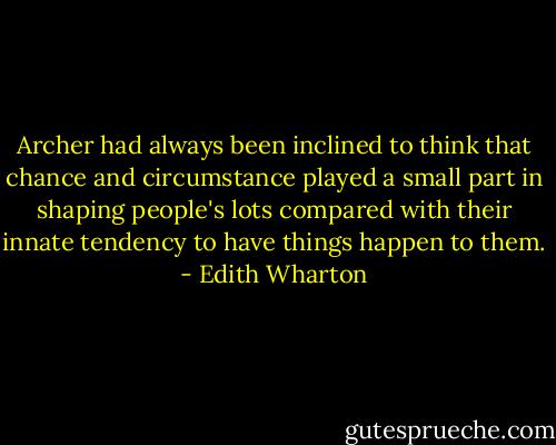 Archer had always been inclined to think that chance and circumstance played a small part in shaping people's lots compared with their innate tendency to have things happen to them. - Edith Wharton