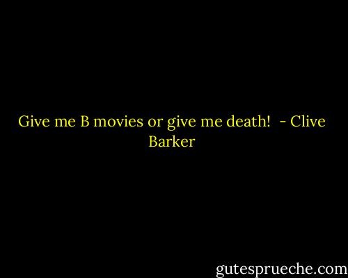 Give me B movies or give me death!  - Clive Barker