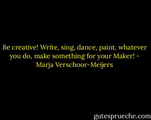 Be creative! Write, sing, dance, paint, whatever you do, make something for your Maker! - Marja Verschoor-Meijers