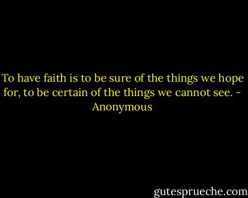 To have faith is to be sure of the things we hope for, to be certain of the things we cannot see. - Anonymous