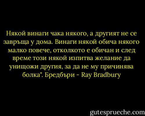 Някой винаги чака някого, а другият не се завръща у дома. Винаги някой обича някого малко повече, отколкото е обичан и след време този някой изпитва желание да унищожи другия, за да не му причинява болка".<br />Бредбъри - Ray Bradbury