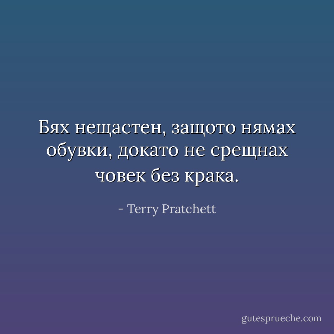 Бях нещастен, защото нямах обувки, докато не срещнах човек без крака. - Terry Pratchett