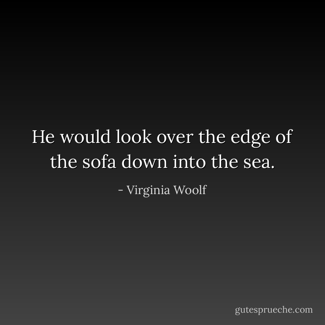 He would look over the edge of the sofa down into the sea. - Virginia Woolf