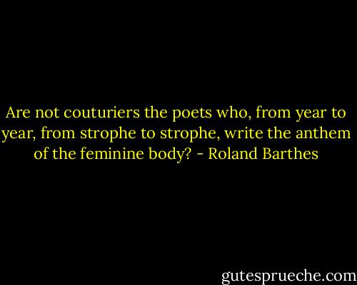 Are not couturiers the poets who, from year to year, from strophe to strophe, write the anthem of the feminine body? - Roland Barthes