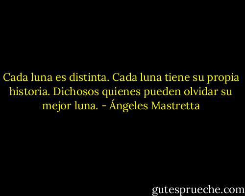 Cada luna es distinta. Cada luna tiene su propia historia. Dichosos quienes pueden olvidar su mejor luna. - Ángeles Mastretta