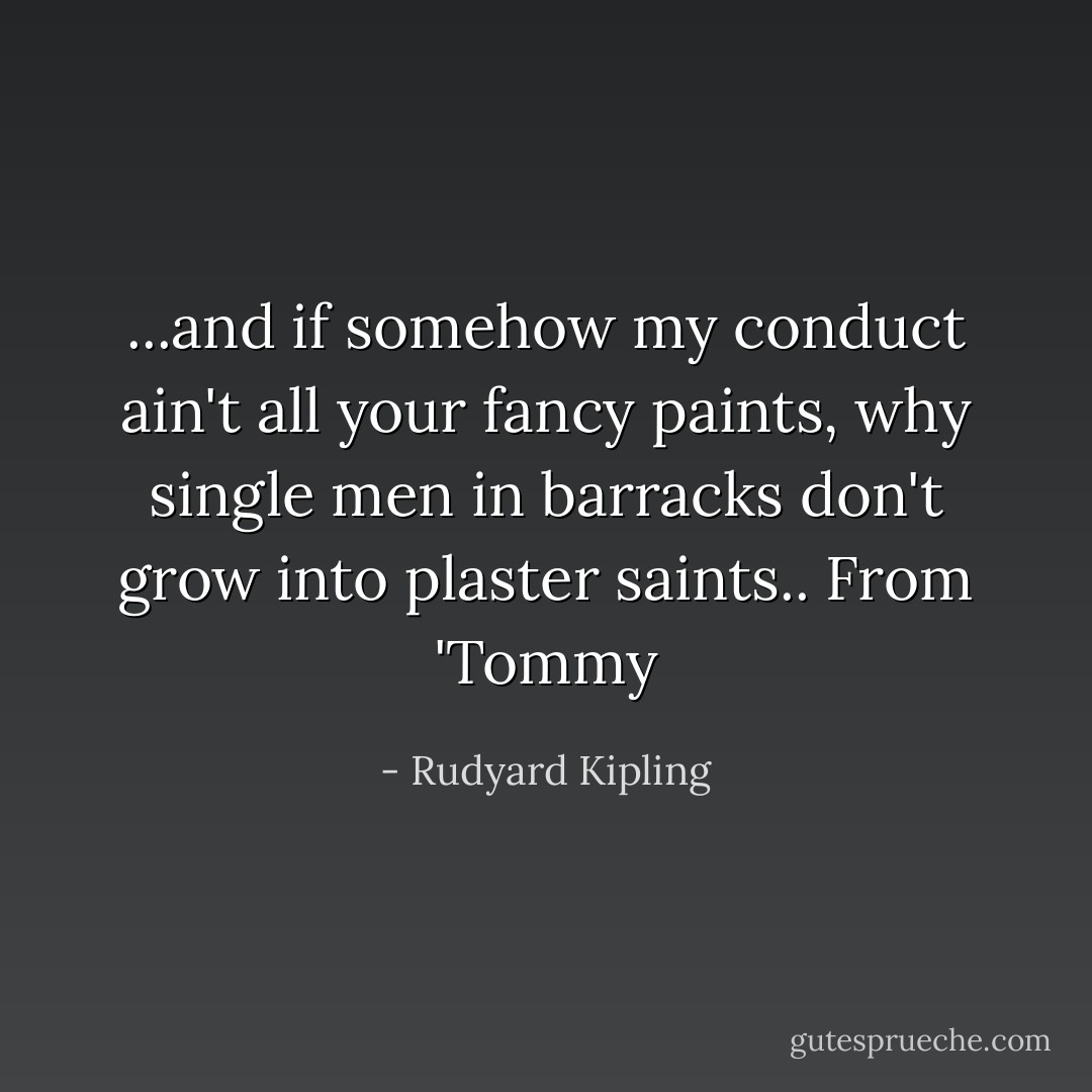 ...and if somehow my conduct ain't all your fancy paints, why single men in barracks don't grow into plaster saints.. From 'Tommy - Rudyard Kipling