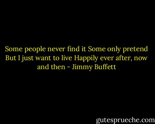 Some people never find it<br />Some only pretend<br />But I just want to live<br />Happily ever after, now and then - Jimmy Buffett