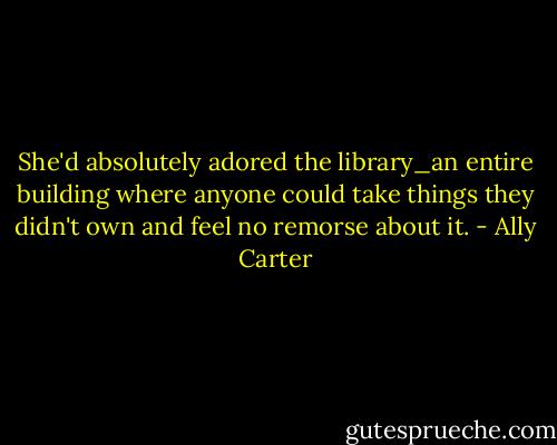 She'd absolutely adored the library_an entire building where anyone could take things they didn't own and feel no remorse about it. - Ally Carter