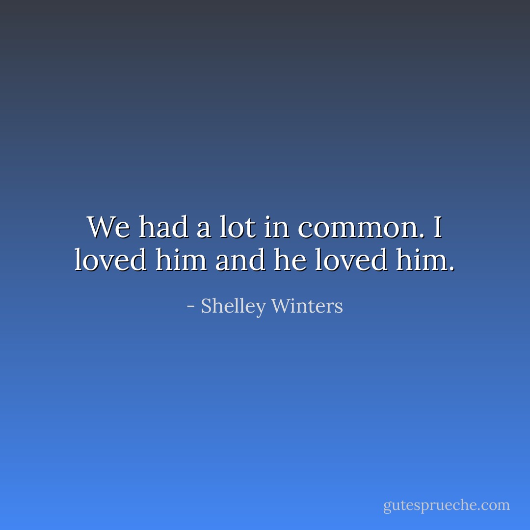 We had a lot in common. I loved him and he loved him. - Shelley Winters