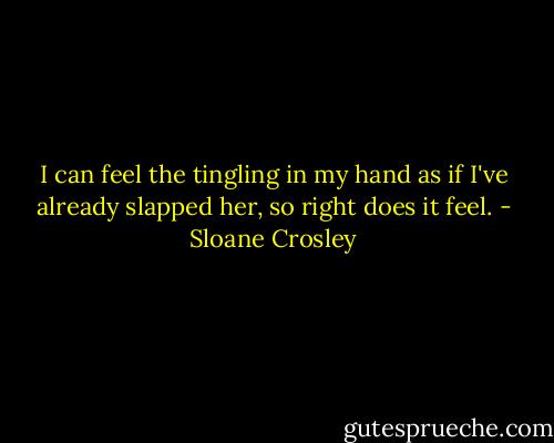 I can feel the tingling in my hand as if I've already slapped her, so right does it feel. - Sloane Crosley
