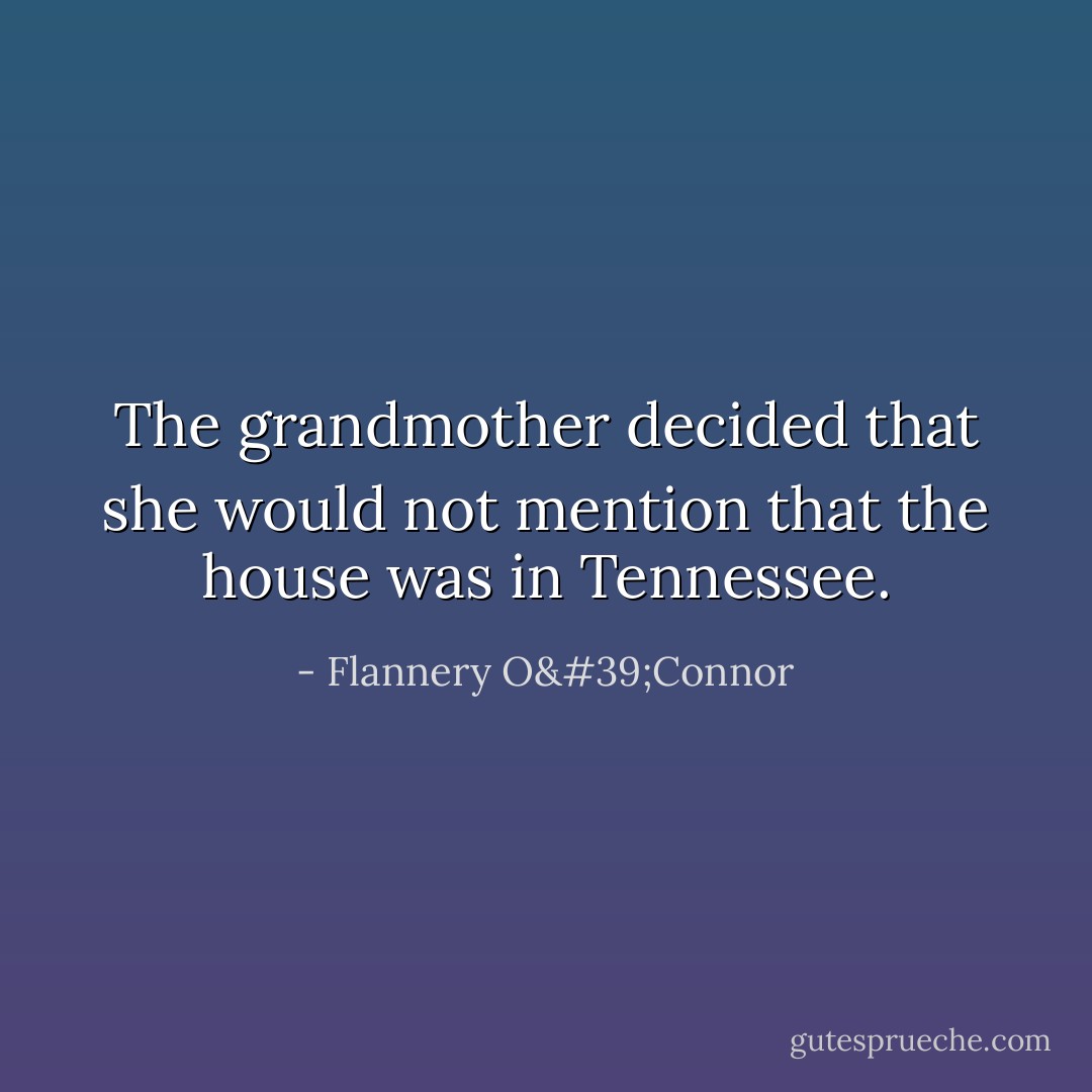 The grandmother decided that she would not mention that the house was in Tennessee. - Flannery O'Connor