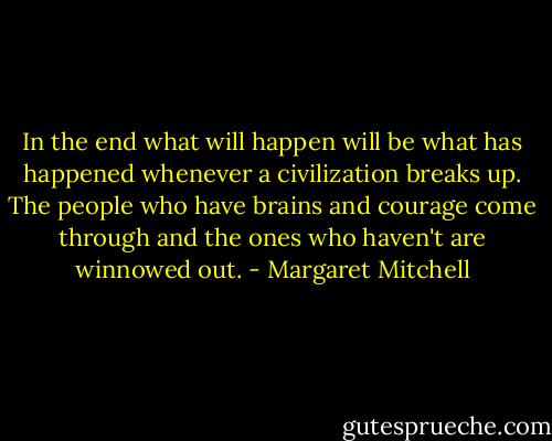 In the end what will happen will be what has happened whenever a civilization breaks up. The people who have brains and courage come through and the ones who haven't are winnowed out. - Margaret Mitchell