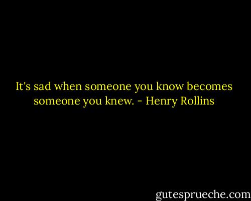 It's sad when someone you know becomes someone you knew. - Henry Rollins