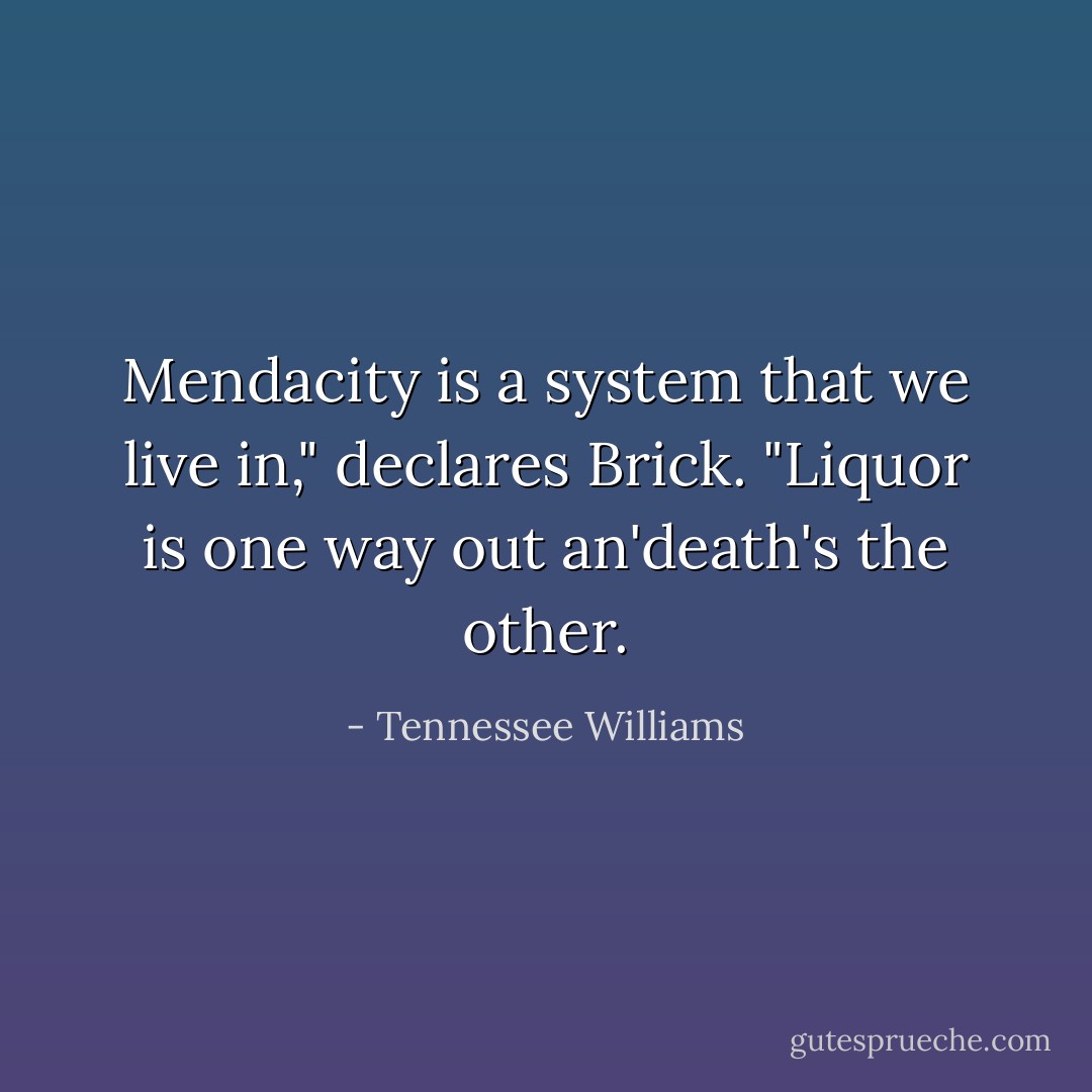 Mendacity is a system that we live in," declares Brick. "Liquor is one way out an'death's the other. - Tennessee Williams