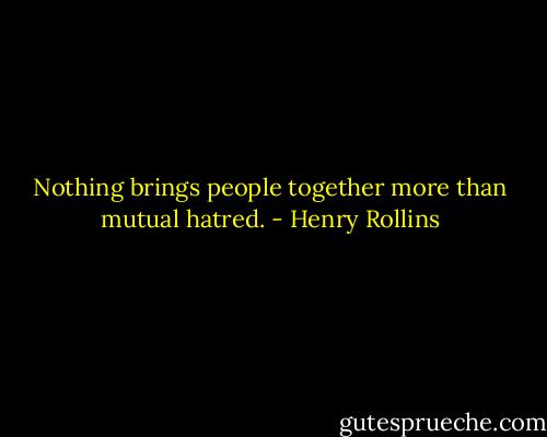 Nothing brings people together more than mutual hatred. - Henry Rollins