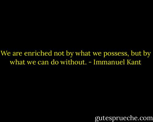 We are enriched not by what we possess, but by what we can do without. - Immanuel Kant