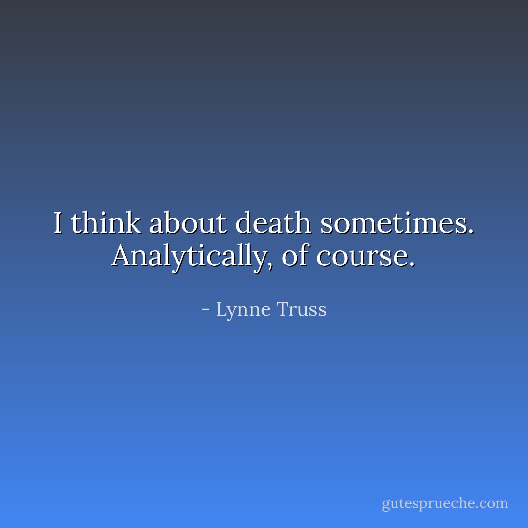 I think about death sometimes. Analytically, of course. - Lynne Truss
