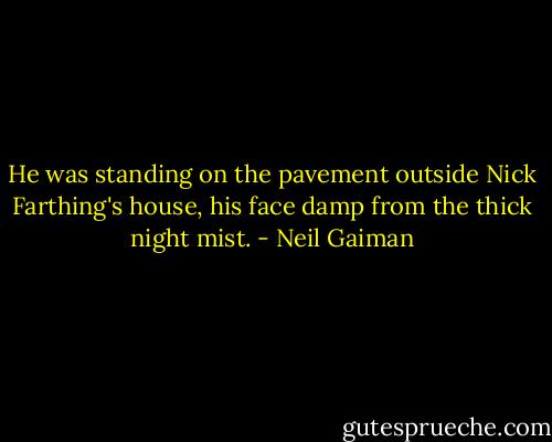 He was standing on the pavement outside Nick Farthing's house, his face damp from the thick night mist. - Neil Gaiman