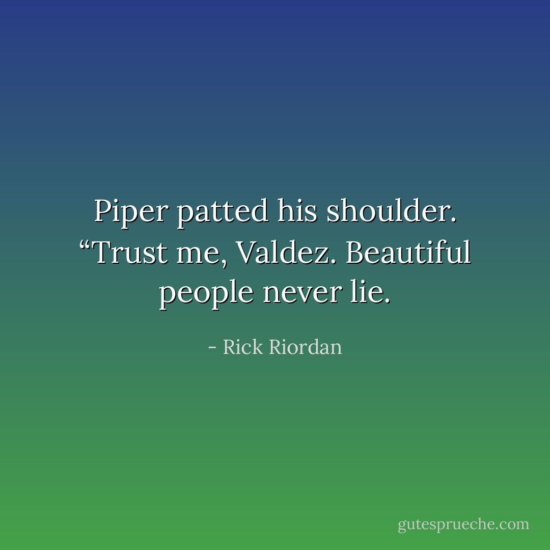 Piper patted his shoulder. “Trust me, Valdez. Beautiful people never lie. - Rick Riordan