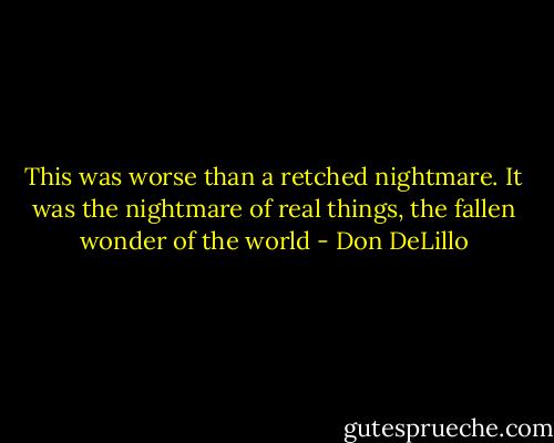 This was worse than a retched nightmare. It was the nightmare of real things, the fallen wonder of the world - Don DeLillo