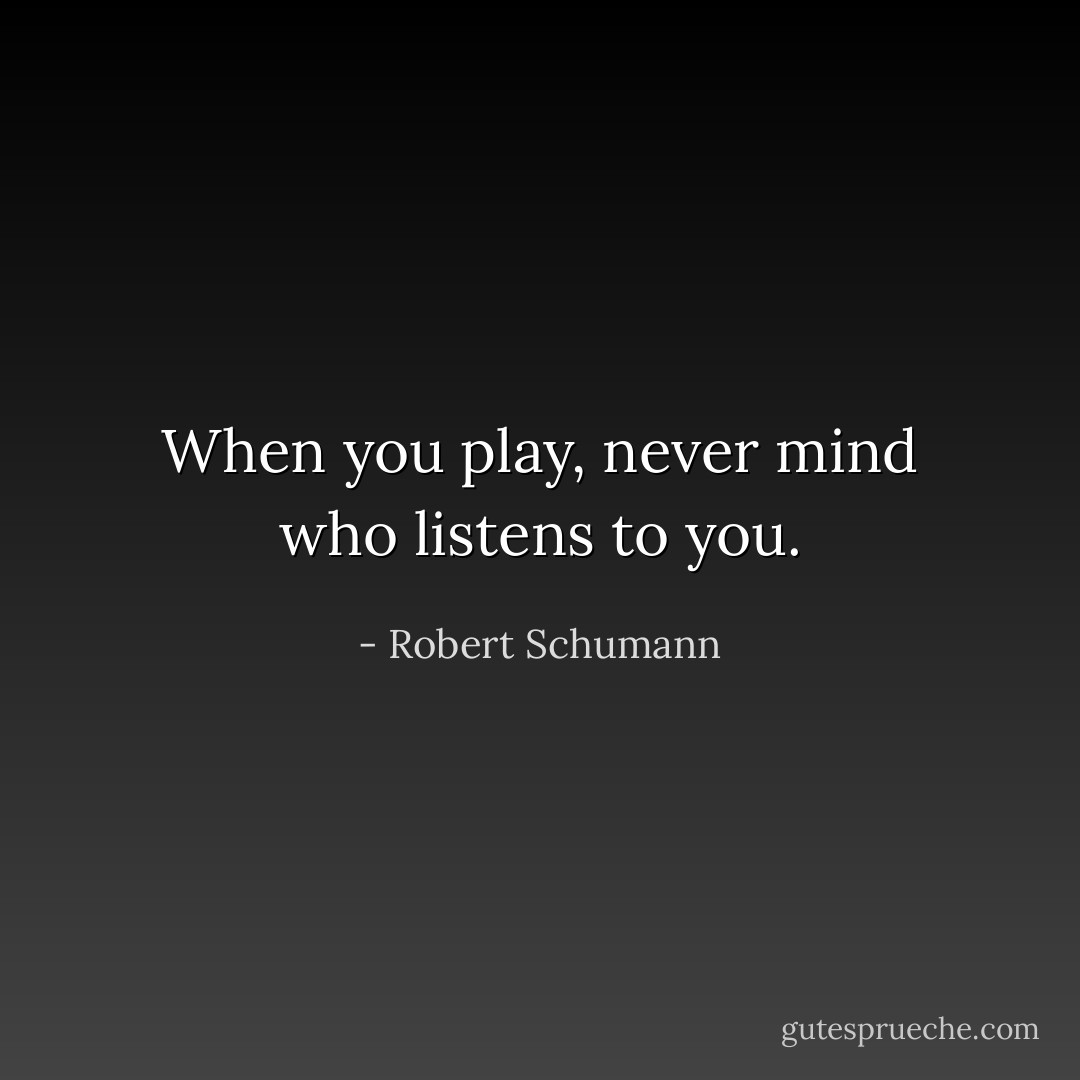 When you play, never mind who listens to you. - Robert Schumann