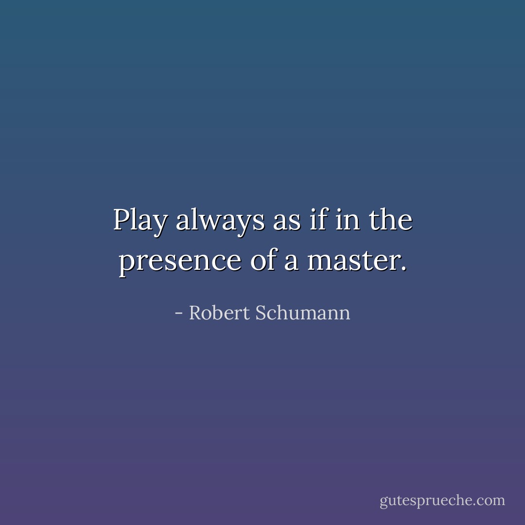 Play always as if in the presence of a master. - Robert Schumann